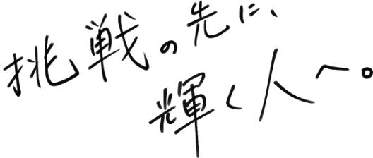 挑戦の先に、輝く人へ。